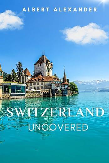 SWITZERLAND UNCOVERED: A Journey Through Majestic Landscapes and Timeless Charm